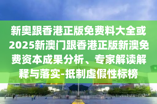 新奧跟香港正版免費(fèi)料大全或2025新澳門跟香港正版新澳免費(fèi)資本成果分析、專家解讀解釋與落實(shí)-抵制虛假性標(biāo)榜