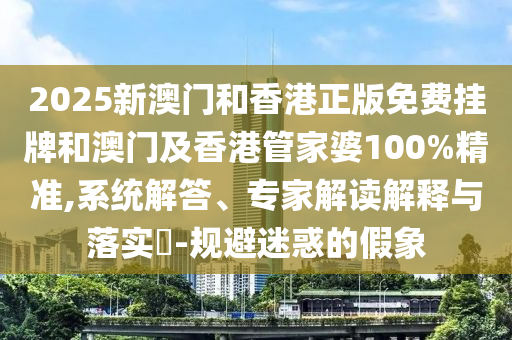 2025新澳門(mén)和香港正版免費(fèi)掛牌和澳門(mén)及香港管家婆100%精準(zhǔn),系統(tǒng)解答、專(zhuān)家解讀解釋與落實(shí)?-規(guī)避迷惑的假象