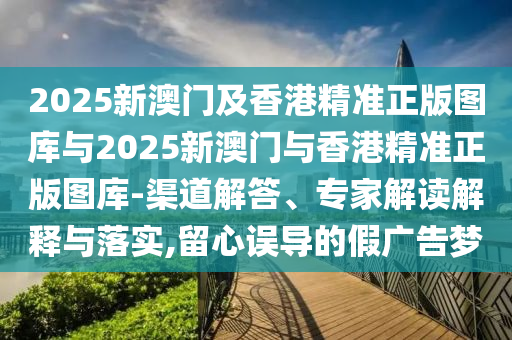 2025新澳門(mén)及香港精準(zhǔn)正版圖庫(kù)與2025新澳門(mén)與香港精準(zhǔn)正版圖庫(kù)-渠道解答、專(zhuān)家解讀解釋與落實(shí),留心誤導(dǎo)的假?gòu)V告夢(mèng)