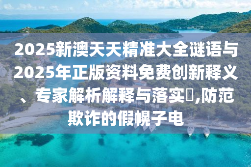 2025新澳天天精準(zhǔn)大全謎語與2025年正版資料免費創(chuàng)新釋義、專家解析解釋與落實?,防范欺詐的假幌子電
