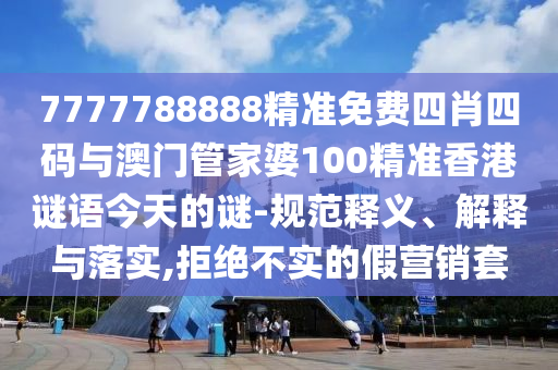 7777788888精準免費四肖四碼與澳門管家婆100精準香港謎語今天的謎-規(guī)范釋義、解釋與落實,拒絕不實的假營銷套