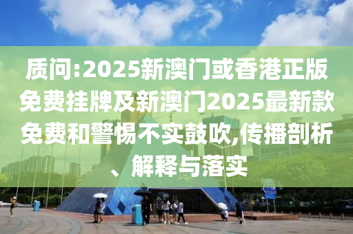 質(zhì)問:2025新澳門或香港正版免費掛牌及新澳門2025最新款免費和警惕不實鼓吹,傳播剖析、解釋與落實