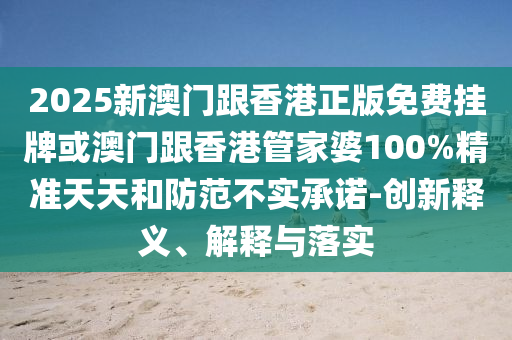 2025新澳門跟香港正版免費掛牌或澳門跟香港管家婆100%精準天天和防范不實承諾-創(chuàng)新釋義、解釋與落實