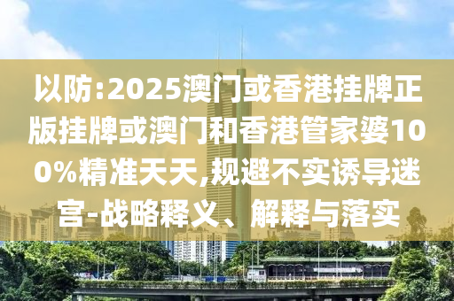 以防:2025澳門(mén)或香港掛牌正版掛牌或澳門(mén)和香港管家婆100%精準(zhǔn)天天,規(guī)避不實(shí)誘導(dǎo)迷宮-戰(zhàn)略釋義、解釋與落實(shí)