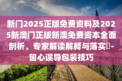 新門2025正版免費資料及2025新澳門正版新澳免費資本全面剖析、專家解讀解釋與落實?-留心誤導(dǎo)包裝技巧