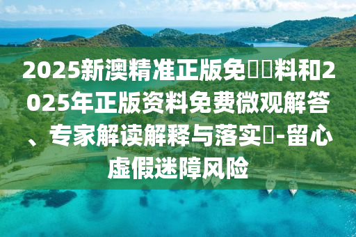 2025新澳精準(zhǔn)正版免費(fèi)資料和2025年正版資料免費(fèi)微觀解答、專家解讀解釋與落實(shí)?-留心虛假迷障風(fēng)險(xiǎn)