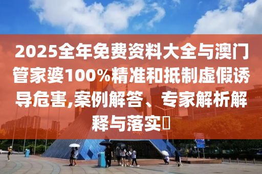 2025全年免費資料大全與澳門管家婆100%精準(zhǔn)和抵制虛假誘導(dǎo)危害,案例解答、專家解析解釋與落實?