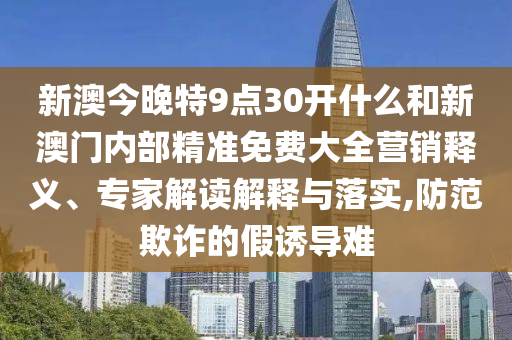 新澳今晚特9點30開什么和新澳門內(nèi)部精準(zhǔn)免費大全營銷釋義、專家解讀解釋與落實,防范欺詐的假誘導(dǎo)難