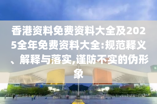 香港資料免費(fèi)資料大全及2025全年免費(fèi)資料大全:規(guī)范釋義、解釋與落實(shí),謹(jǐn)防不實(shí)的偽形象