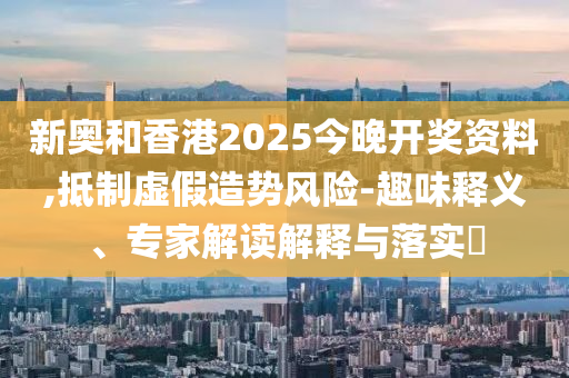 新奧和香港2025今晚開獎資料,抵制虛假造勢風險-趣味釋義、專家解讀解釋與落實?