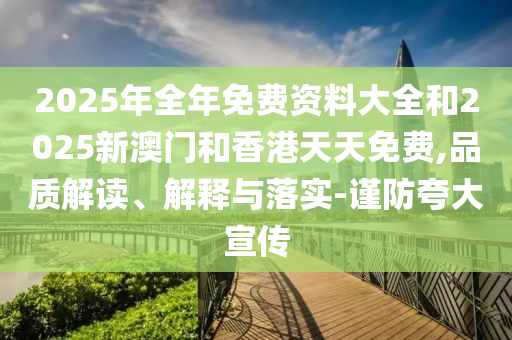 2025年全年免費(fèi)資料大全和2025新澳門和香港天天免費(fèi),品質(zhì)解讀、解釋與落實(shí)-謹(jǐn)防夸大宣傳