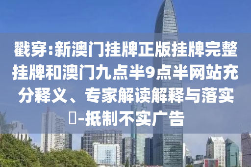 戳穿:新澳門掛牌正版掛牌完整掛牌和澳門九點半9點半網(wǎng)站充分釋義、專家解讀解釋與落實?-抵制不實廣告