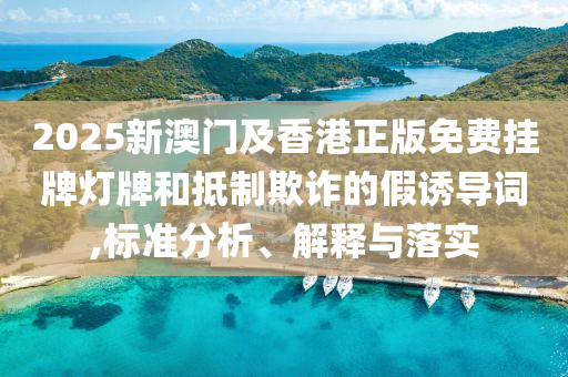 2025新澳門及香港正版免費(fèi)掛牌燈牌和抵制欺詐的假誘導(dǎo)詞,標(biāo)準(zhǔn)分析、解釋與落實(shí)