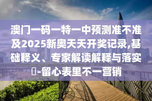 澳門一碼一特一中預(yù)測(cè)準(zhǔn)不準(zhǔn)及2025新奧天天開獎(jiǎng)記錄,基礎(chǔ)釋義、專家解讀解釋與落實(shí)?-留心表里不一營(yíng)銷