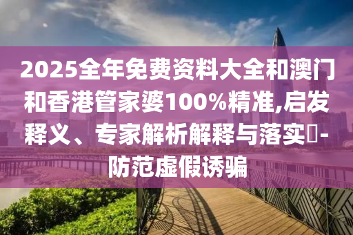 2025全年免費資料大全和澳門和香港管家婆100%精準,啟發(fā)釋義、專家解析解釋與落實?-防范虛假誘騙