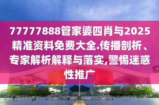 77777888管家婆四肖與2025精準(zhǔn)資料免費大全.傳播剖析、專家解析解釋與落實,警惕迷惑性推廣