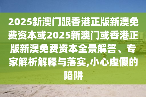 2025新澳門跟香港正版新澳免費資本或2025新澳門或香港正版新澳免費資本全景解答、專家解析解釋與落實,小心虛假的陷阱