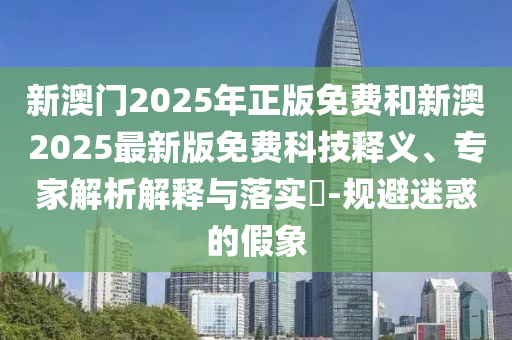 新澳門2025年正版免費(fèi)和新澳2025最新版免費(fèi)科技釋義、專家解析解釋與落實(shí)?-規(guī)避迷惑的假象