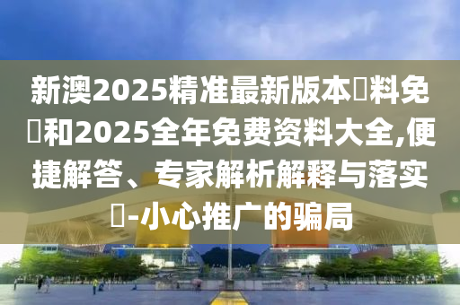 新澳2025精準(zhǔn)最新版本資料免費(fèi)和2025全年免費(fèi)資料大全,便捷解答、專(zhuān)家解析解釋與落實(shí)?-小心推廣的騙局