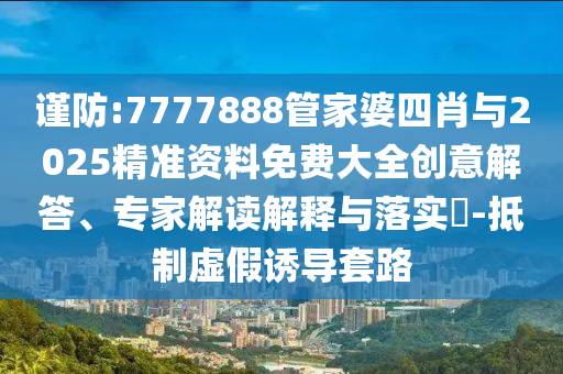 謹防:7777888管家婆四肖與2025精準資料免費大全創(chuàng)意解答、專家解讀解釋與落實?-抵制虛假誘導(dǎo)套路