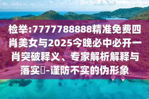 檢舉:7777788888精準(zhǔn)免費(fèi)四肖美女與2025今晚必中必開一肖突破釋義、專家解析解釋與落實(shí)?-謹(jǐn)防不實(shí)的偽形象