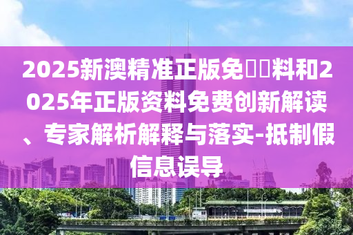 2025新澳精準(zhǔn)正版免費資料和2025年正版資料免費創(chuàng)新解讀、專家解析解釋與落實-抵制假信息誤導(dǎo)