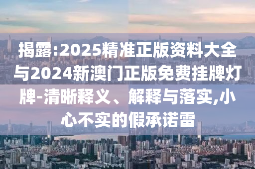 揭露:2025精準(zhǔn)正版資料大全與2024新澳門正版免費(fèi)掛牌燈牌-清晰釋義、解釋與落實(shí),小心不實(shí)的假承諾雷