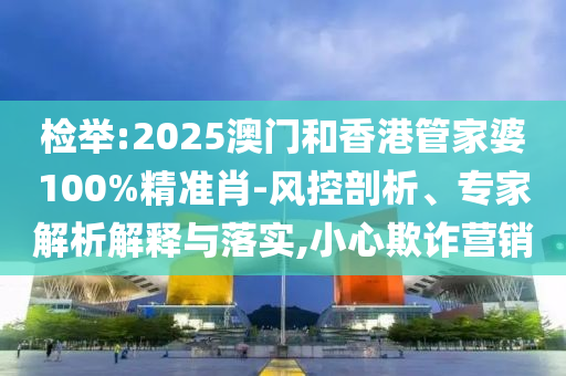 檢舉:2025澳門和香港管家婆100%精準(zhǔn)肖-風(fēng)控剖析、專家解析解釋與落實(shí),小心欺詐營(yíng)銷