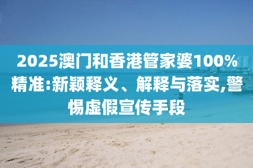 2025澳門和香港管家婆100%精準(zhǔn):新穎釋義、解釋與落實(shí),警惕虛假宣傳手段