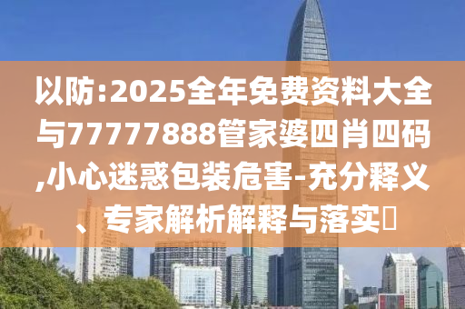 以防:2025全年免費(fèi)資料大全與77777888管家婆四肖四碼,小心迷惑包裝危害-充分釋義、專家解析解釋與落實(shí)?