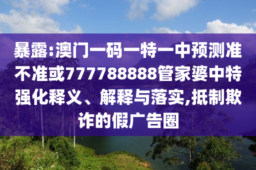 暴露:澳門一碼一特一中預(yù)測(cè)準(zhǔn)不準(zhǔn)或777788888管家婆中特強(qiáng)化釋義、解釋與落實(shí),抵制欺詐的假廣告圈