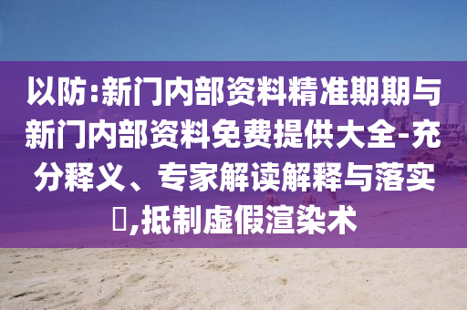 以防:新門內(nèi)部資料精準(zhǔn)期期與新門內(nèi)部資料免費提供大全-充分釋義、專家解讀解釋與落實?,抵制虛假渲染術(shù)
