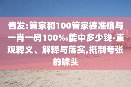 告發(fā):管家和100管家婆準確與一肖一碼100‰能中多少錢-直觀釋義、解釋與落實,抵制夸張的噱頭