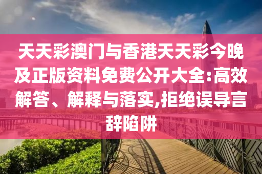 天天彩澳門與香港天天彩今晚及正版資料免費(fèi)公開(kāi)大全:高效解答、解釋與落實(shí),拒絕誤導(dǎo)言辭陷阱