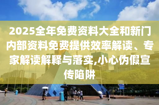 2025全年免費(fèi)資料大全和新門內(nèi)部資料免費(fèi)提供效率解讀、專家解讀解釋與落實(shí),小心偽假宣傳陷阱