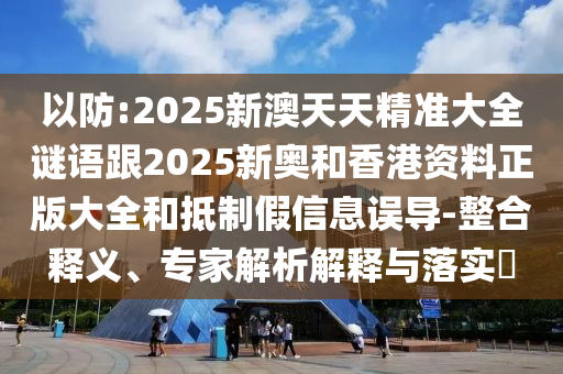以防:2025新澳天天精準(zhǔn)大全謎語跟2025新奧和香港資料正版大全和抵制假信息誤導(dǎo)-整合釋義、專家解析解釋與落實(shí)?