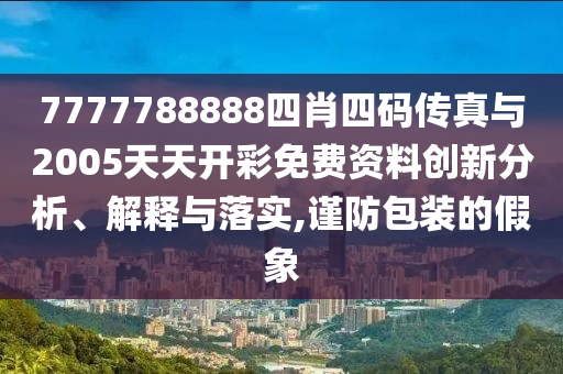 7777788888四肖四碼傳真與2005天天開彩免費資料創(chuàng)新分析、解釋與落實,謹(jǐn)防包裝的假象