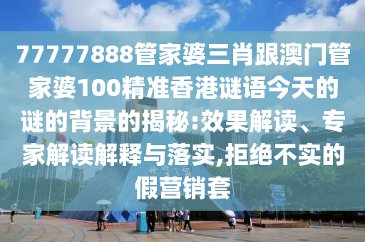 77777888管家婆三肖跟澳門管家婆100精準(zhǔn)香港謎語今天的謎的背景的揭秘:效果解讀、專家解讀解釋與落實,拒絕不實的假營銷套