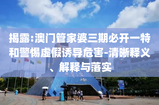 揭露:澳門管家婆三期必開一特和警惕虛假誘導(dǎo)危害-清晰釋義、解釋與落實