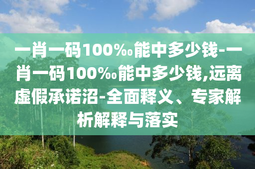 一肖一碼100‰能中多少錢-一肖一碼100‰能中多少錢,遠(yuǎn)離虛假承諾沼-全面釋義、專家解析解釋與落實