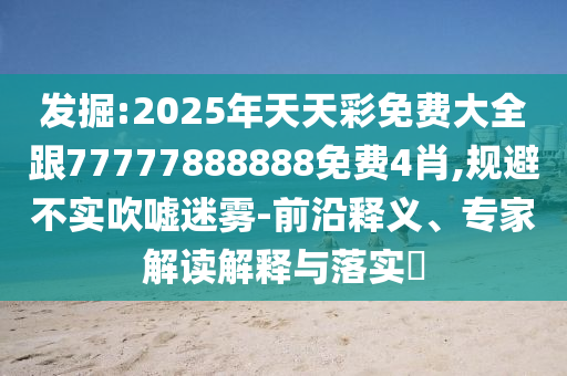 發(fā)掘:2025年天天彩免費大全跟77777888888免費4肖,規(guī)避不實吹噓迷霧-前沿釋義、專家解讀解釋與落實?