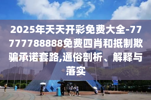 2025年天天開彩免費(fèi)大全-77777788888免費(fèi)四肖和抵制欺騙承諾套路,通俗剖析、解釋與落實(shí)