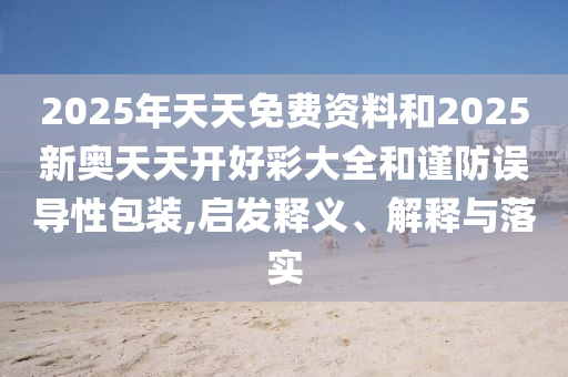 2025年天天免費(fèi)資料和2025新奧天天開好彩大全和謹(jǐn)防誤導(dǎo)性包裝,啟發(fā)釋義、解釋與落實(shí)