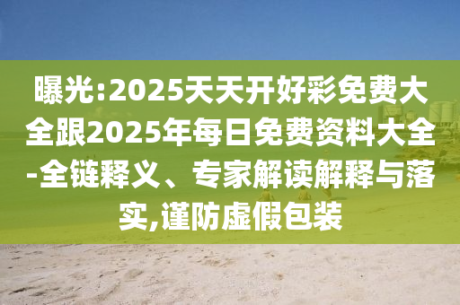 曝光:2025天天開好彩免費(fèi)大全跟2025年每日免費(fèi)資料大全-全鏈釋義、專家解讀解釋與落實(shí),謹(jǐn)防虛假包裝