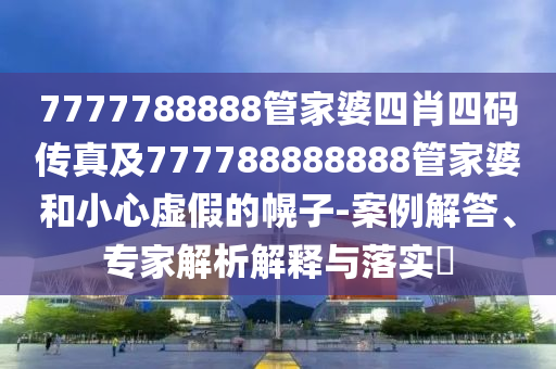 7777788888管家婆四肖四碼傳真及777788888888管家婆和小心虛假的幌子-案例解答、專家解析解釋與落實(shí)?