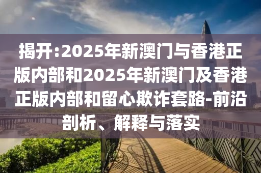 揭開:2025年新澳門與香港正版內(nèi)部和2025年新澳門及香港正版內(nèi)部和留心欺詐套路-前沿剖析、解釋與落實(shí)
