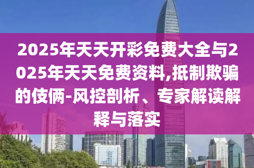 2025年天天開彩免費(fèi)大全與2025年天天免費(fèi)資料,抵制欺騙的伎倆-風(fēng)控剖析、專家解讀解釋與落實(shí)