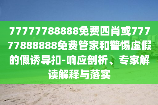 77777788888免費(fèi)四肖或77777888888免費(fèi)管家和警惕虛假的假誘導(dǎo)扣-響應(yīng)剖析、專家解讀解釋與落實(shí)