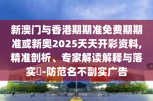 新澳門與香港期期準免費期期準或新奧2025天天開彩資料,精準剖析、專家解讀解釋與落實?-防范名不副實廣告