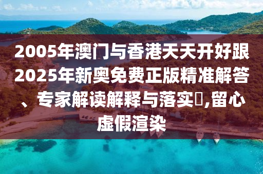 2005年澳門與香港天天開好跟2025年新奧免費正版精準(zhǔn)解答、專家解讀解釋與落實?,留心虛假渲染